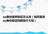 qq身份信息验证怎么改（如何更改qq身份验证问题简介介绍）