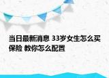 当日最新消息 33岁女生怎么买保险 教你怎么配置