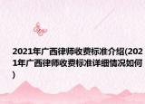 2021年广西律师收费标准介绍(2021年广西律师收费标准详细情况如何)