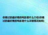 你看过的最好看的电影是什么介绍(你看过的最好看的电影是什么详细情况如何)