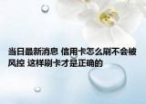 当日最新消息 信用卡怎么刷不会被风控 这样刷卡才是正确的