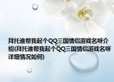 拜托谁帮我起个QQ三国情侣游戏名呀介绍(拜托谁帮我起个QQ三国情侣游戏名呀详细情况如何)