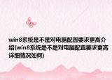 win8系统是不是对电脑配置要求更高介绍(win8系统是不是对电脑配置要求更高详细情况如何)