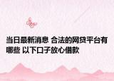 当日最新消息 合法的网贷平台有哪些 以下口子放心借款