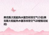 奥克斯太阳能热水器怎样排空气介绍(奥克斯太阳能热水器怎样排空气详细情况如何)
