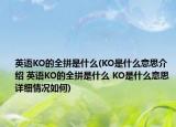 英语KO的全拼是什么(KO是什么意思介绍 英语KO的全拼是什么 KO是什么意思详细情况如何)