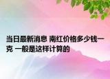 当日最新消息 南红价格多少钱一克 一般是这样计算的