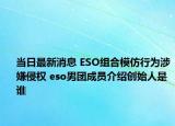 当日最新消息 ESO组合模仿行为涉嫌侵权 eso男团成员介绍创始人是谁