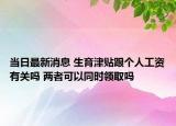 当日最新消息 生育津贴跟个人工资有关吗 两者可以同时领取吗
