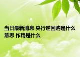 当日最新消息 央行逆回购是什么意思 作用是什么