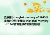 梁静茹(shanghai memory of 1945作曲是谁介绍 梁静茹 shanghai memory of 1945作曲是谁详细情况如何)