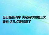当日最新消息 决定翡翠价格三大要素 这几点要知道了