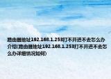 路由器地址192.168.1.253打不开进不去怎么办介绍(路由器地址192.168.1.253打不开进不去怎么办详细情况如何)