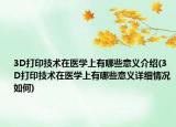 3D打印技术在医学上有哪些意义介绍(3D打印技术在医学上有哪些意义详细情况如何)