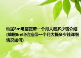 仙居8m电信宽带一个月大概多少钱介绍(仙居8m电信宽带一个月大概多少钱详细情况如何)