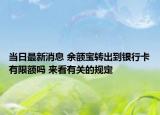 当日最新消息 余额宝转出到银行卡有限额吗 来看有关的规定