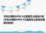 手机办理的GPRS.5元套餐怎么取消介绍(手机办理的GPRS.5元套餐怎么取消详细情况如何)
