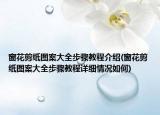 窗花剪纸图案大全步骤教程介绍(窗花剪纸图案大全步骤教程详细情况如何)
