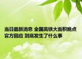 当日最新消息 全国高铁大面积晚点官方回应 到底发生了什么事