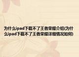 为什么ipad下载不了王者荣耀介绍(为什么ipad下载不了王者荣耀详细情况如何)