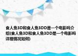 食人鱼3D和食人鱼3DD是一个电影吗介绍(食人鱼3D和食人鱼3DD是一个电影吗详细情况如何)