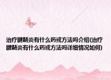治疗腱鞘炎有什么药或方法吗介绍(治疗腱鞘炎有什么药或方法吗详细情况如何)