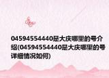 04594554440是大庆哪里的号介绍(04594554440是大庆哪里的号详细情况如何)