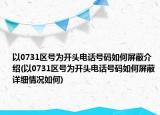 以0731区号为开头电话号码如何屏蔽介绍(以0731区号为开头电话号码如何屏蔽详细情况如何)