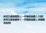 冰封王座地图包（一开始的地图）介绍(冰封王座地图包（一开始的地图）详细情况如何)