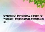 实力唱将韩红她的初恋男友是谁介绍(实力唱将韩红她的初恋男友是谁详细情况如何)