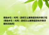 绝地求生（吃鸡）游戏怎么更换装扮和外貌介绍(绝地求生（吃鸡）游戏怎么更换装扮和外貌详细情况如何)