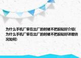 为什么手机厂家在出厂的时候不把膜贴好介绍(为什么手机厂家在出厂的时候不把膜贴好详细情况如何)