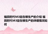 福田时代M3是在哪生产的介绍 福田时代M3是在哪生产的详细情况如何