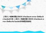 （高分）电脑问题(CMOS checksum error-Defaults loaded介绍 （高分）电脑问题 CMOS checksum error-Defaults loaded详细情况如何)