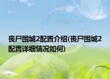 丧尸围城2配置介绍(丧尸围城2配置详细情况如何)