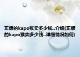 正版的kapo猴卖多少钱..介绍(正版的kapo猴卖多少钱..详细情况如何)