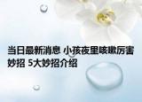 当日最新消息 小孩夜里咳嗽厉害妙招 5大妙招介绍
