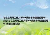 怎么在湖南工业大学bbs跳蚤市场里面发帖啊?介绍(怎么在湖南工业大学bbs跳蚤市场里面发帖啊?详细情况如何)