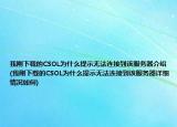 我刚下载的CSOL为什么提示无法连接到该服务器介绍(我刚下载的CSOL为什么提示无法连接到该服务器详细情况如何)
