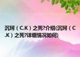 沉珂（C.K）之死?介绍(沉珂（C.K）之死?详细情况如何)