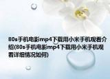 80s手机电影mp4下载用小米手机观看介绍(80s手机电影mp4下载用小米手机观看详细情况如何)