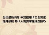 当日最新消息 平安信用卡怎么快速提升额度 持卡人需要掌握这些技巧