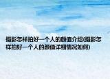 摄影怎样拍好一个人的颜值介绍(摄影怎样拍好一个人的颜值详细情况如何)