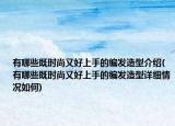 有哪些既时尚又好上手的编发造型介绍(有哪些既时尚又好上手的编发造型详细情况如何)