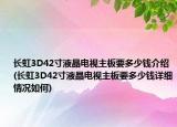 长虹3D42寸液晶电视主板要多少钱介绍(长虹3D42寸液晶电视主板要多少钱详细情况如何)