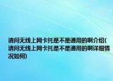 请问无线上网卡托是不是通用的啊介绍(请问无线上网卡托是不是通用的啊详细情况如何)