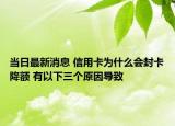 当日最新消息 信用卡为什么会封卡降额 有以下三个原因导致