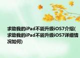 求助我的iPad不能升级iOS7介绍(求助我的iPad不能升级iOS7详细情况如何)