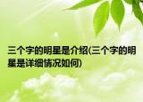 三个字的明星是介绍(三个字的明星是详细情况如何)