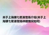 关于上海银七星滑雪场介绍(关于上海银七星滑雪场详细情况如何)